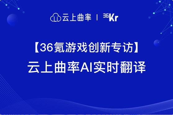 “我是来打酱油的”怎样翻译成外语？云上曲率以AI实时翻译帮助游戏开拓海外市场 | 36氪游戏创新专访